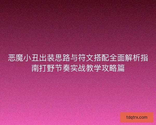 恶魔小丑出装思路与符文搭配全面解析指南打野节奏实战教学攻略篇