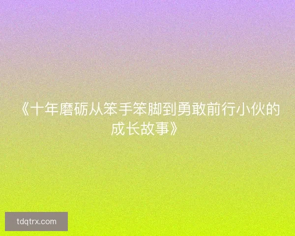《十年磨砺从笨手笨脚到勇敢前行小伙的成长故事》