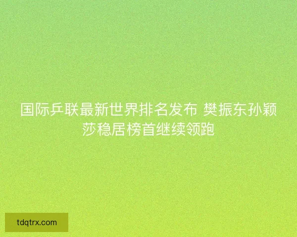 国际乒联最新世界排名发布 樊振东孙颖莎稳居榜首继续领跑