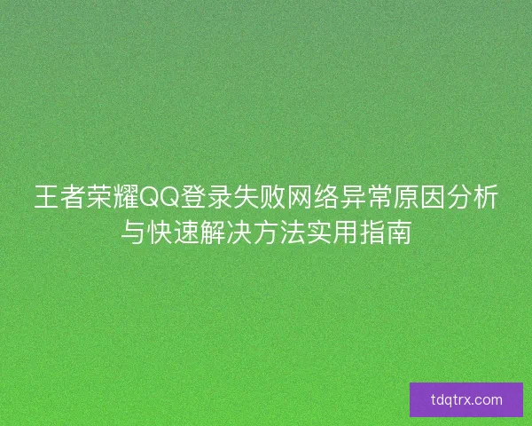 王者荣耀QQ登录失败网络异常原因分析与快速解决方法实用指南