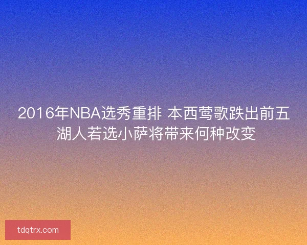 2016年NBA选秀重排 本西莺歌跌出前五 湖人若选小萨将带来何种改变