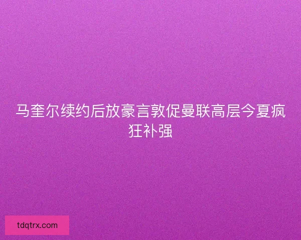 马奎尔续约后放豪言敦促曼联高层今夏疯狂补强 马奎尔续约后放豪言敦促曼联高层今夏疯狂补强