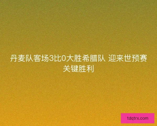 丹麦队客场3比0大胜希腊队 迎来世预赛关键胜利 丹麦队客场3比0大胜希腊队 迎来世预赛关键胜利