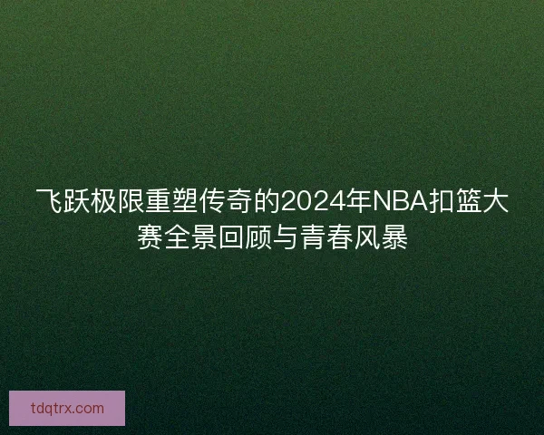 飞跃极限重塑传奇的2024年NBA扣篮大赛全景回顾与青春风暴 飞跃极限重塑传奇的2024年NBA扣篮大赛全景回顾与青春风暴