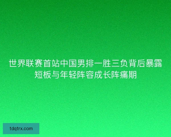 世界联赛首站中国男排一胜三负背后暴露短板与年轻阵容成长阵痛期 世界联赛首站中国男排一胜三负背后暴露短板与年轻阵容成长阵痛期