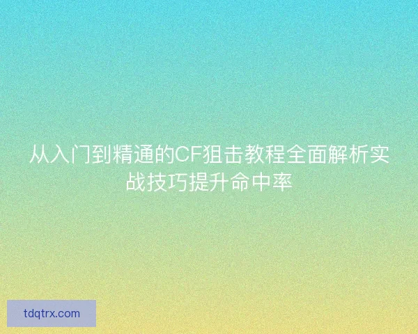 从入门到精通的CF狙击教程全面解析实战技巧提升命中率 从入门到精通的CF狙击教程全面解析实战技巧提升命中率