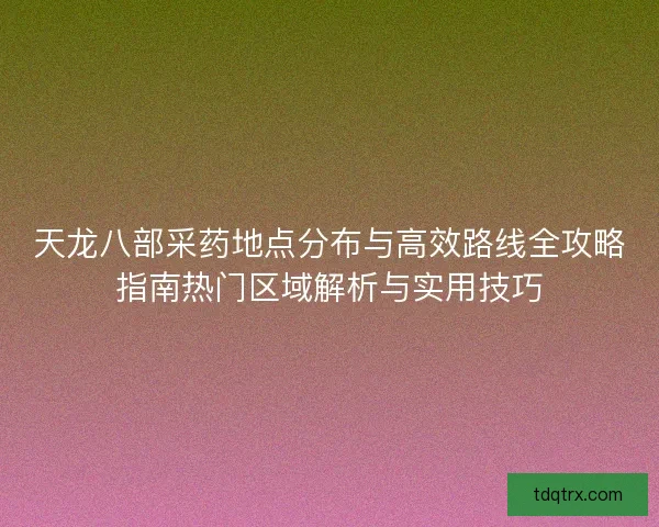 天龙八部采药地点分布与高效路线全攻略指南热门区域解析与实用技巧 天龙八部采药地点分布与高效路线全攻略指南热门区域解析与实用技巧