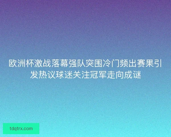 欧洲杯激战落幕强队突围冷门频出赛果引发热议球迷关注冠军走向成谜 欧洲杯激战落幕强队突围冷门频出赛果引发热议球迷关注冠军走向成谜