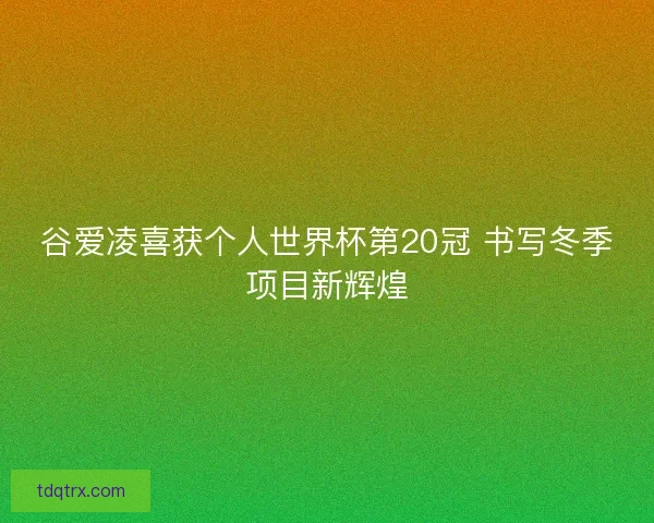谷爱凌喜获个人世界杯第20冠 书写冬季项目新辉煌 谷爱凌喜获个人世界杯第20冠 书写冬季项目新辉煌