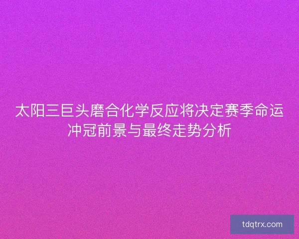 太阳三巨头磨合化学反应将决定赛季命运冲冠前景与最终走势分析