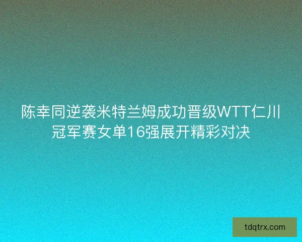 陈幸同逆袭米特兰姆成功晋级WTT仁川冠军赛女单16强展开精彩对决 陈幸同逆袭米特兰姆成功晋级WTT仁川冠军赛女单16强展开精彩对决